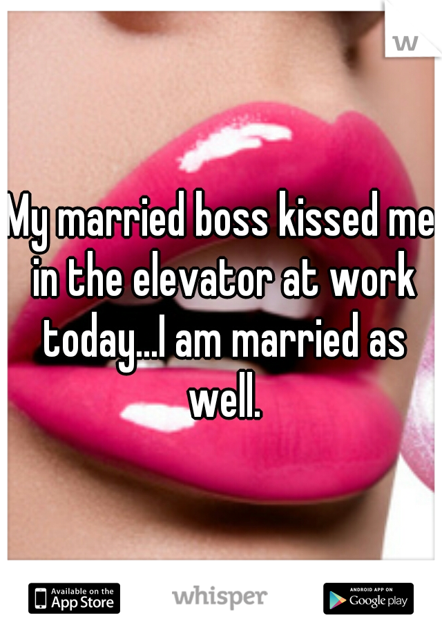 My married boss kissed me in the elevator at work today...I am married as well.