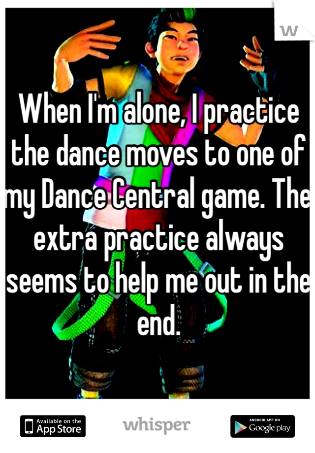 When I'm alone, I practice the dance moves to one of my Dance Central game. The extra practice always seems to help me out in the end. 