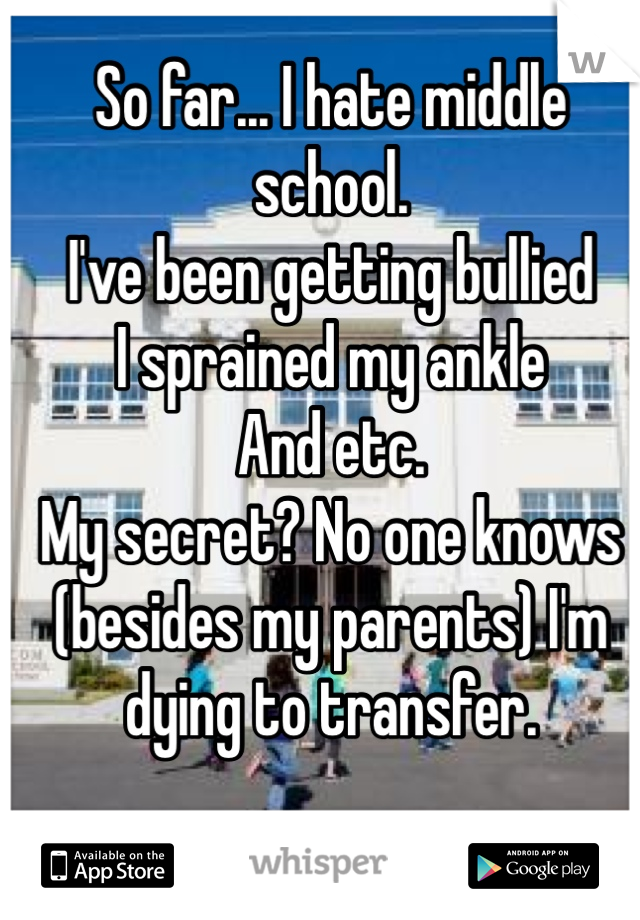 So far... I hate middle school. 
I've been getting bullied 
I sprained my ankle 
And etc. 
My secret? No one knows (besides my parents) I'm dying to transfer. 