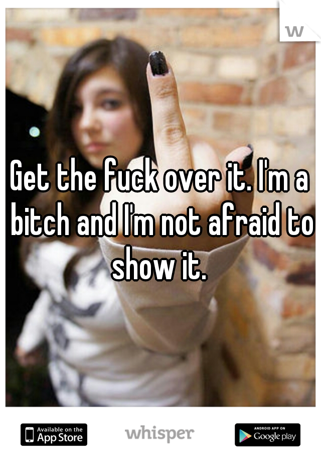 Get the fuck over it. I'm a bitch and I'm not afraid to show it. 