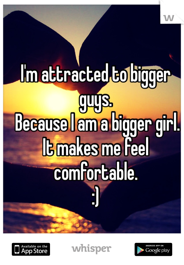 I'm attracted to bigger guys. 
 Because I am a bigger girl. 
It makes me feel comfortable. 
:)