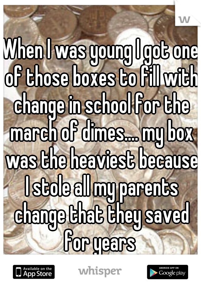 When I was young I got one of those boxes to fill with change in school for the march of dimes.... my box was the heaviest because I stole all my parents change that they saved for years 