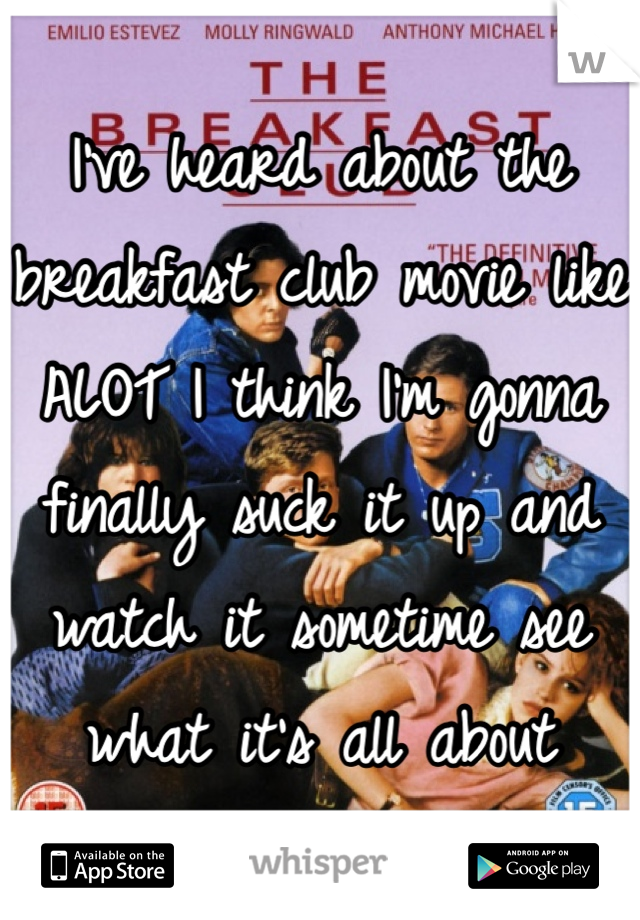 I've heard about the breakfast club movie like ALOT I think I'm gonna finally suck it up and watch it sometime see what it's all about 