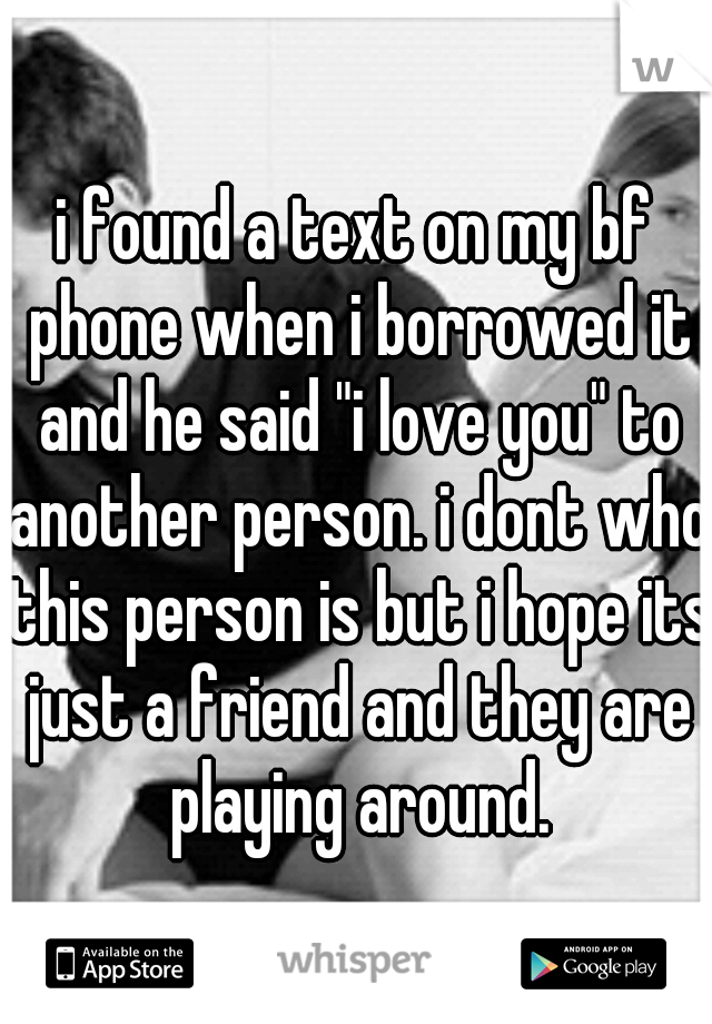 i found a text on my bf phone when i borrowed it and he said "i love you" to another person. i dont who this person is but i hope its just a friend and they are playing around.