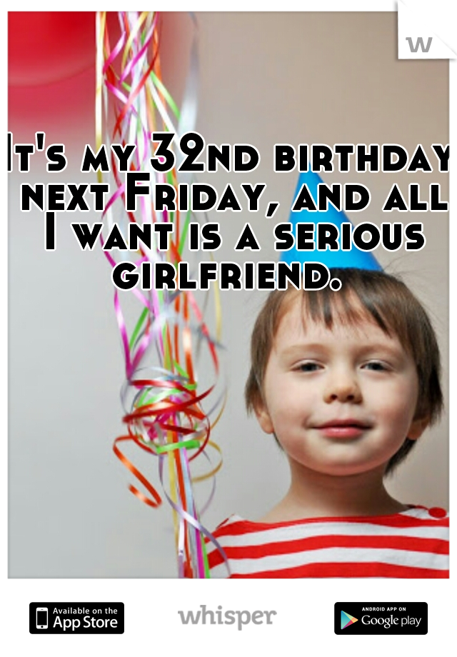 It's my 32nd birthday next Friday, and all I want is a serious girlfriend. 