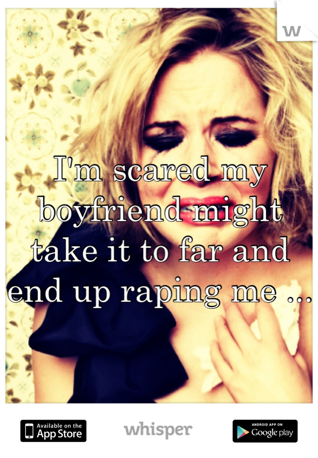 I'm scared my boyfriend might take it to far and end up raping me ... 