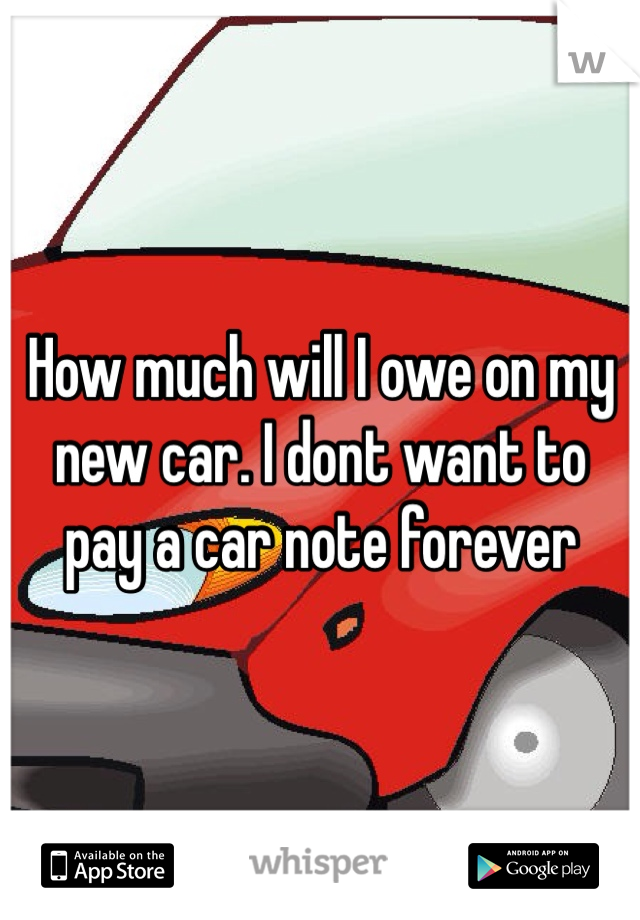 How much will I owe on my new car. I dont want to pay a car note forever 