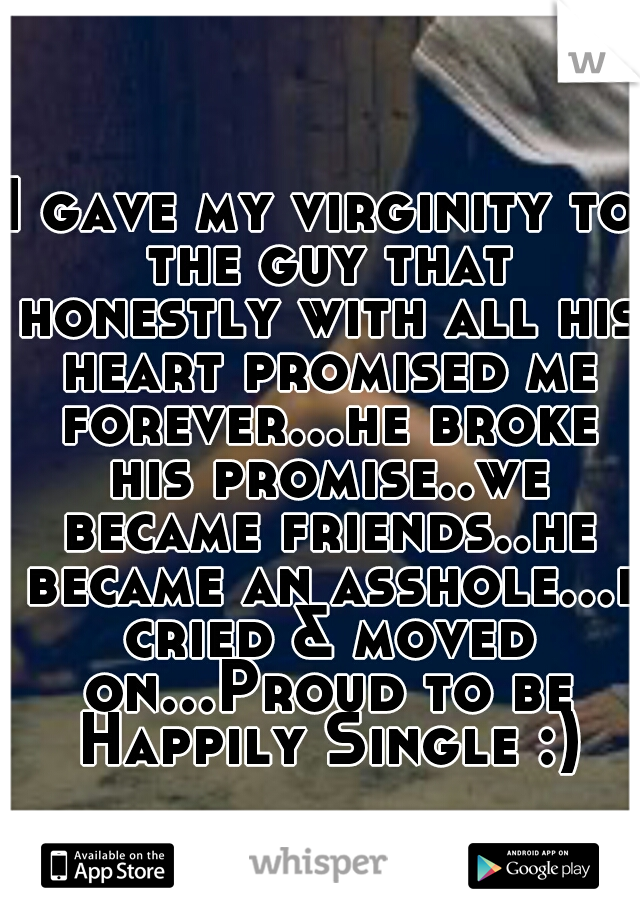 I gave my virginity to the guy that honestly with all his heart promised me forever...he broke his promise..we became friends..he became an asshole...i cried & moved on...Proud to be Happily Single :)