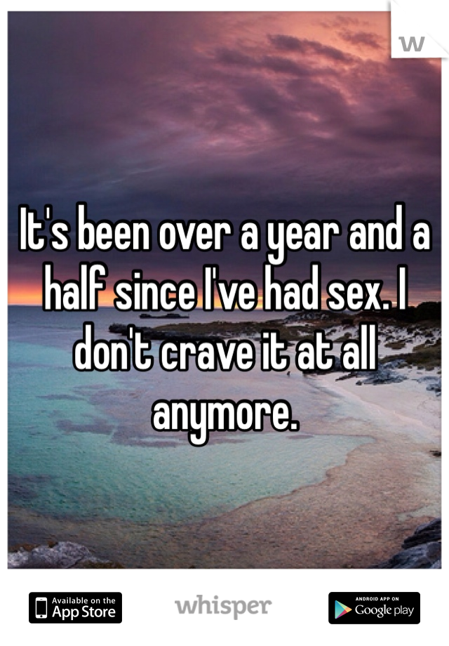 It's been over a year and a half since I've had sex. I don't crave it at all anymore.