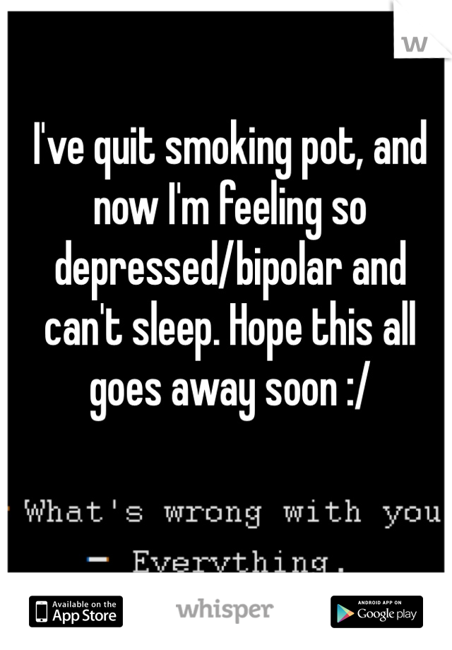 I've quit smoking pot, and now I'm feeling so depressed/bipolar and can't sleep. Hope this all goes away soon :/