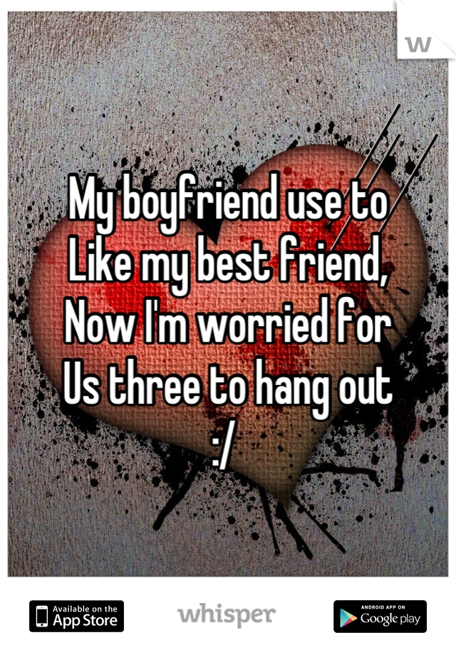 My boyfriend use to
Like my best friend,
Now I'm worried for 
Us three to hang out 
:/ 