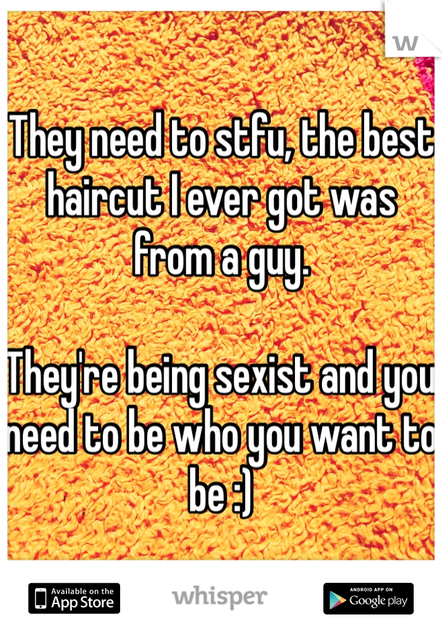 They need to stfu, the best haircut I ever got was from a guy.

They're being sexist and you need to be who you want to be :)