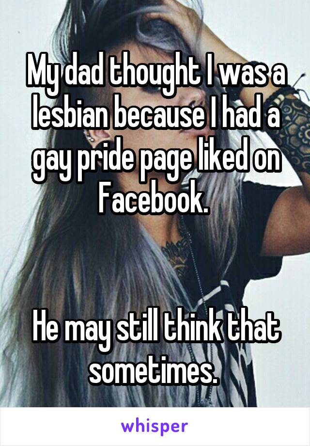 My dad thought I was a lesbian because I had a gay pride page liked on Facebook. 


He may still think that sometimes. 