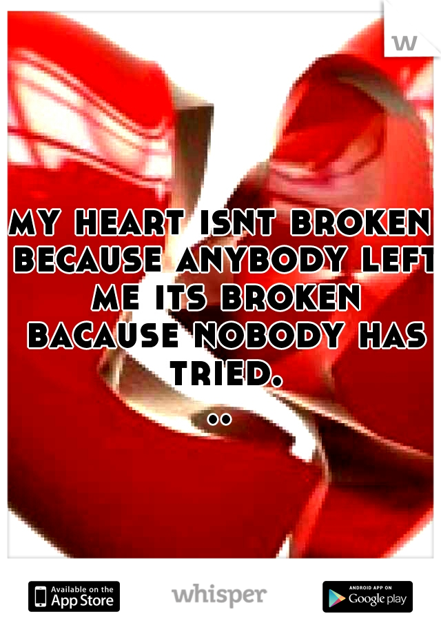 my heart isnt broken because anybody left me its broken bacause nobody has tried...