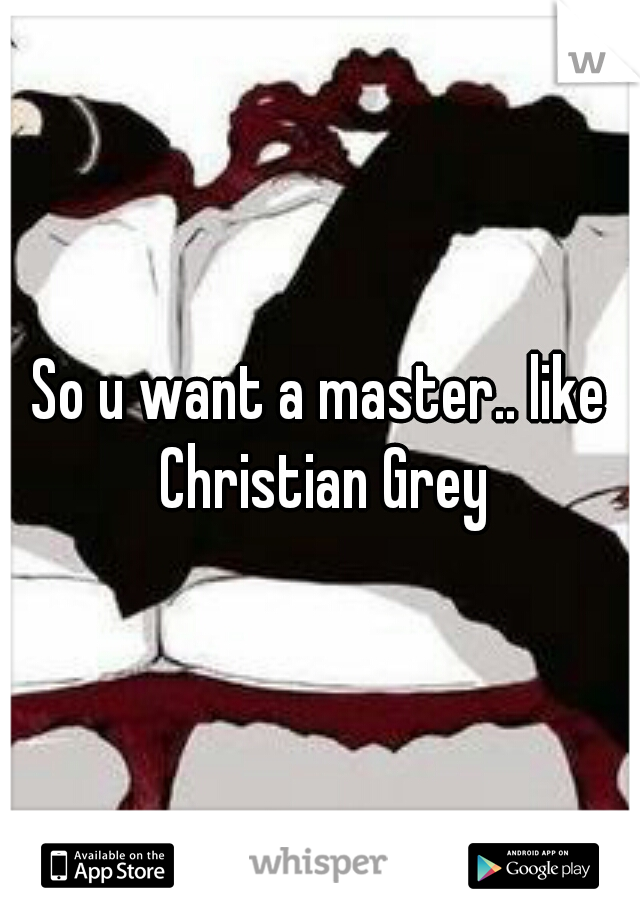 So u want a master.. like Christian Grey