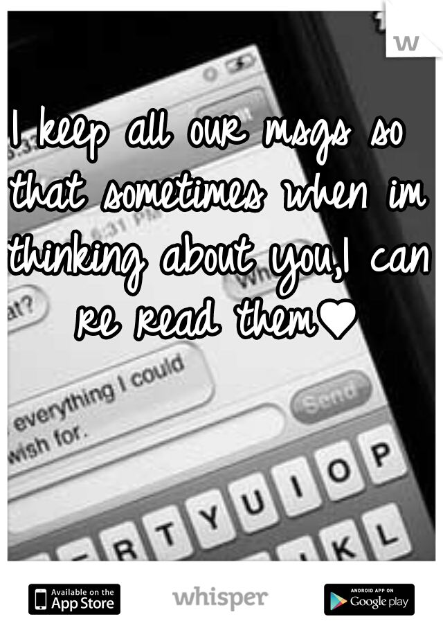 I keep all our msgs so that sometimes when im thinking about you,I can re read them♥