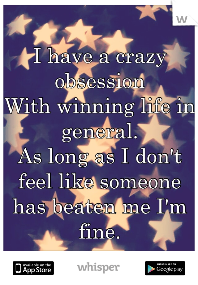 I have a crazy obsession
With winning life in general. 
As long as I don't feel like someone 
has beaten me I'm fine.