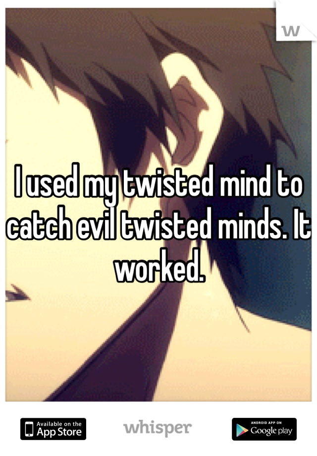 I used my twisted mind to catch evil twisted minds. It worked. 