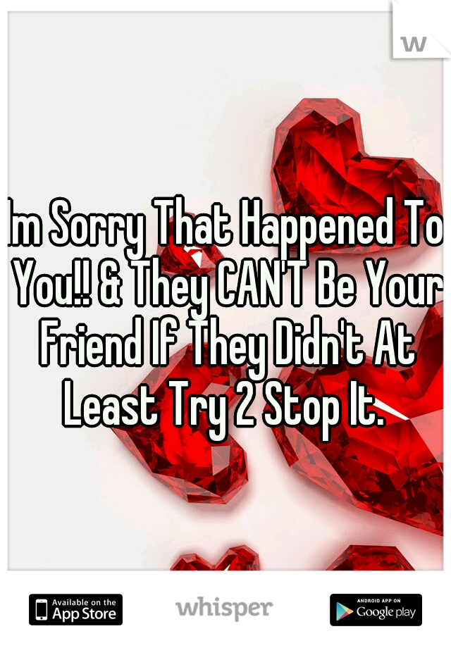 Im Sorry That Happened To You!! & They CAN'T Be Your Friend If They Didn't At Least Try 2 Stop It. 