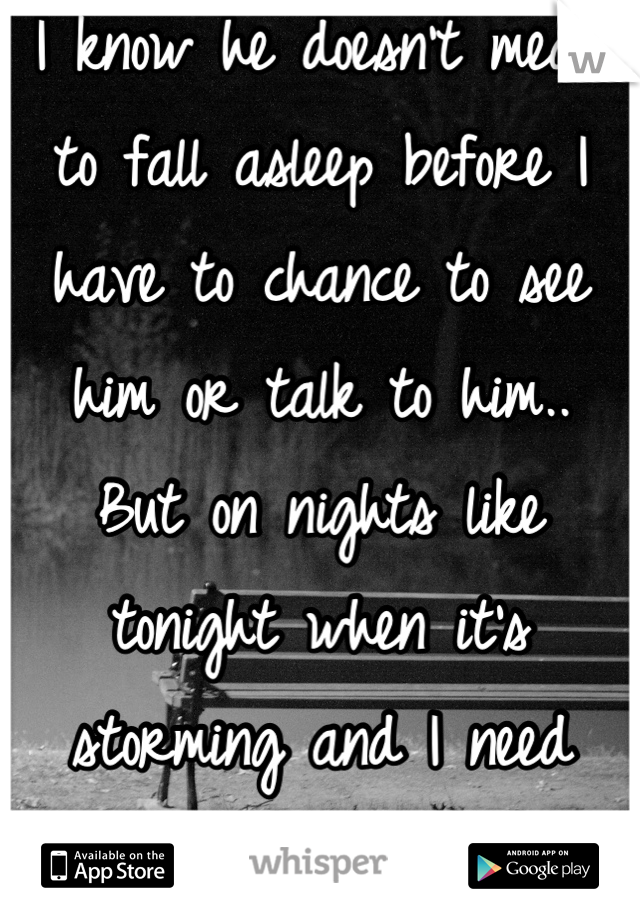 I know he doesn't mean to fall asleep before I have to chance to see him or talk to him..
But on nights like tonight when it's storming and I need him.. It hurts