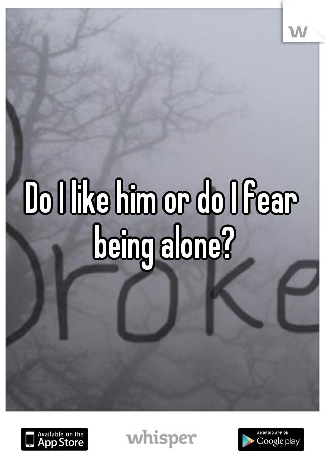 Do I like him or do I fear being alone?