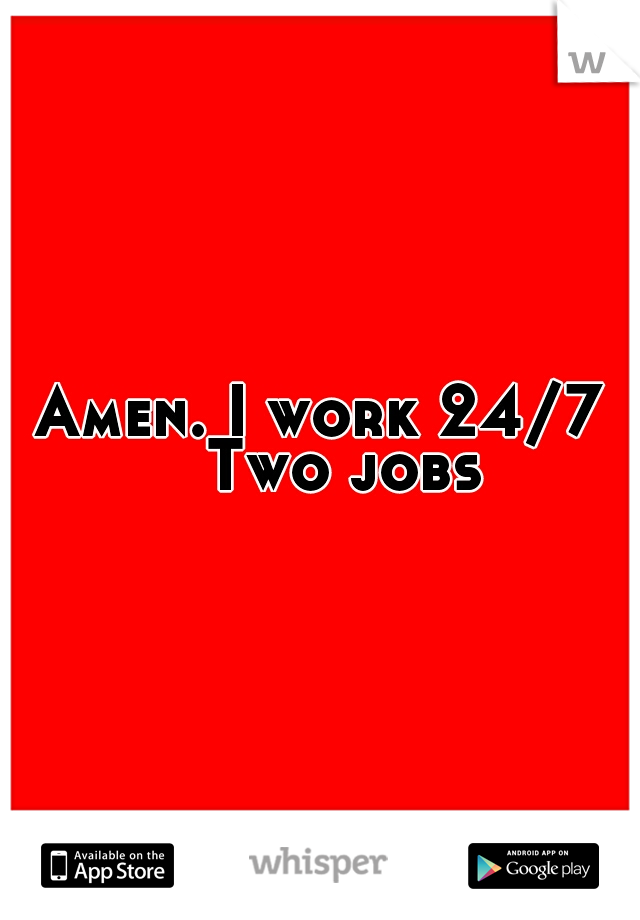 Amen. I work 24/7 
Two jobs
