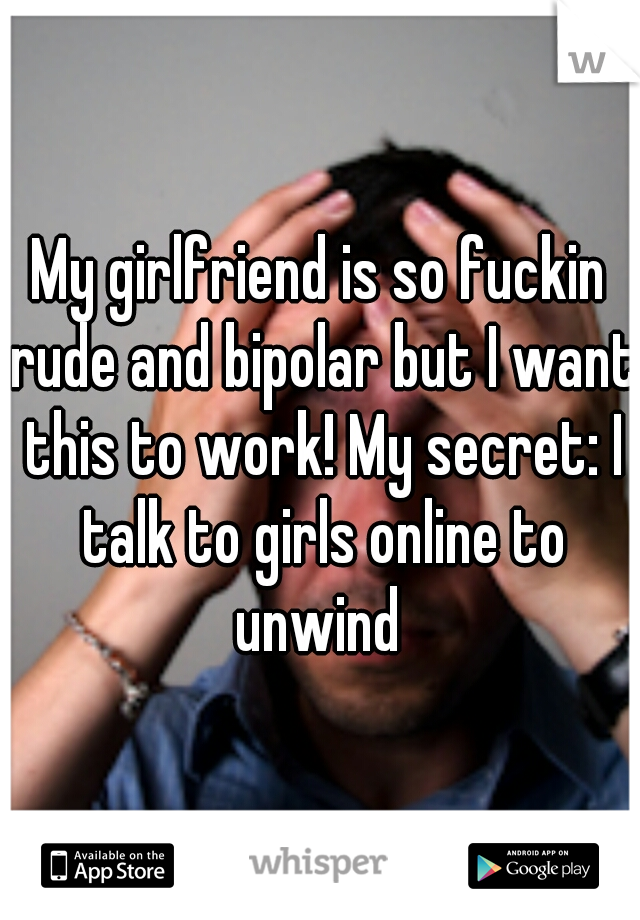My girlfriend is so fuckin rude and bipolar but I want this to work! My secret: I talk to girls online to unwind 