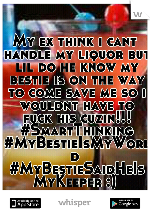 My ex think i cant handle my liquor but lil do he know my bestie is on the way to come save me so i wouldnt have to fuck his cuzin!!! #SmartThinking #MyBestieIsMyWorld #MyBestieSaidHeIsMyKeeper :)
