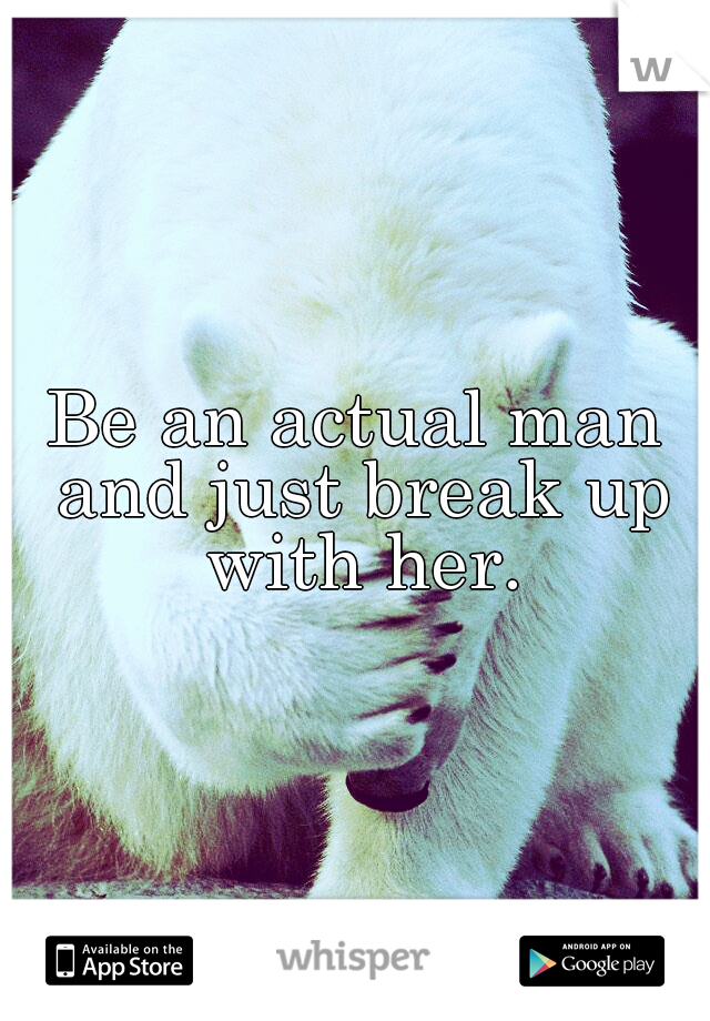 Be an actual man and just break up with her.