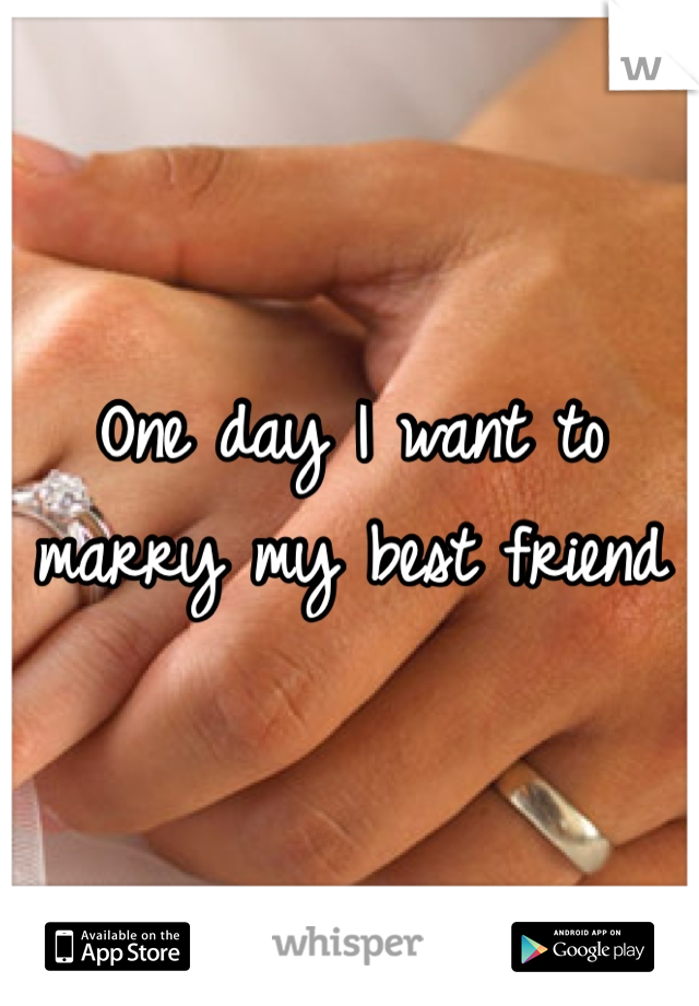 One day I want to marry my best friend 