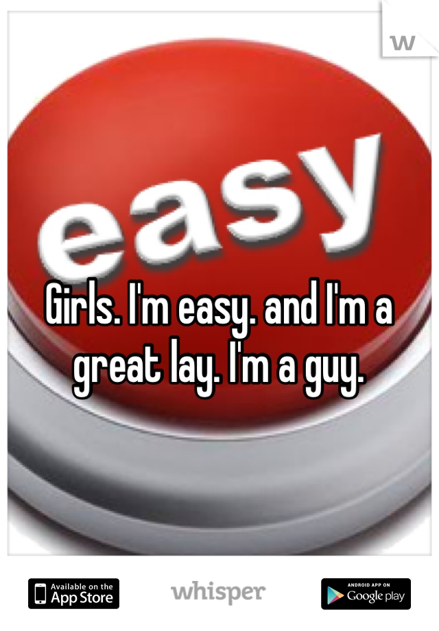 Girls. I'm easy. and I'm a great lay. I'm a guy. 
