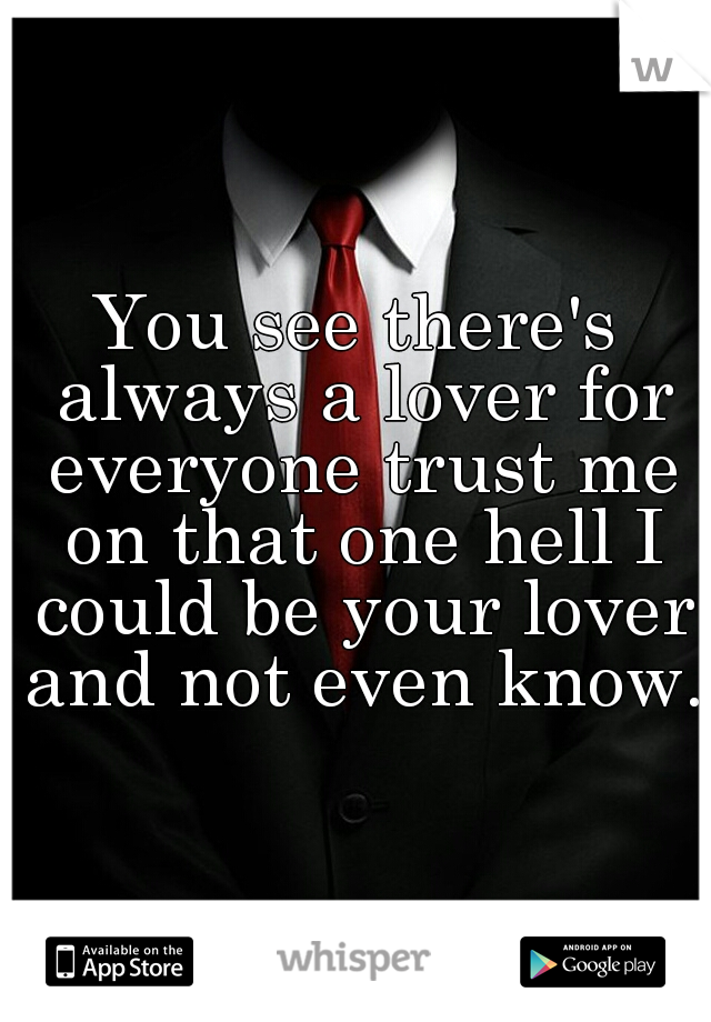 You see there's always a lover for everyone trust me on that one hell I could be your lover and not even know. 