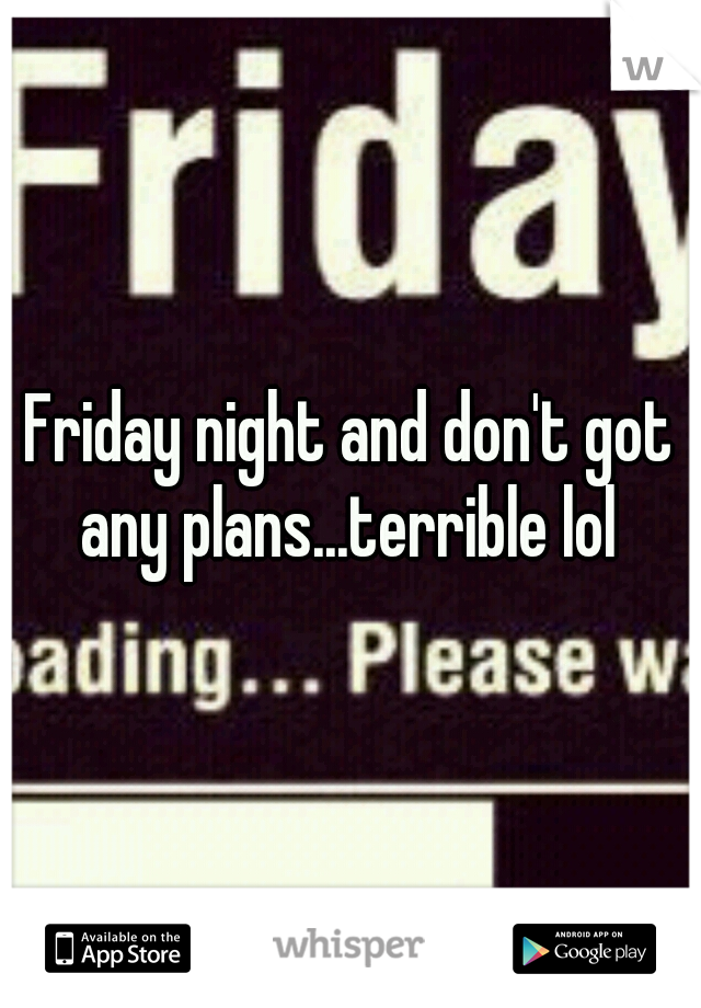 Friday night and don't got any plans...terrible lol 