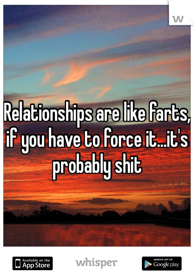 Relationships are like farts, if you have to force it...it's probably shit
