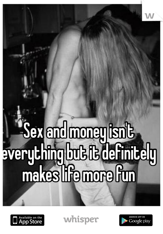 Sex and money isn't everything but it definitely makes life more fun