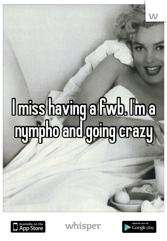 I miss having a fwb. I'm a nympho and going crazy