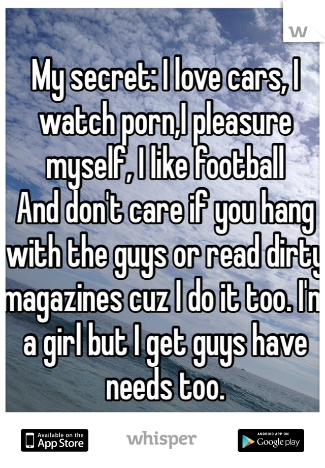 My secret: I love cars, I watch porn,I pleasure myself, I like football 
And don't care if you hang with the guys or read dirty magazines cuz I do it too. I'm a girl but I get guys have needs too. 
