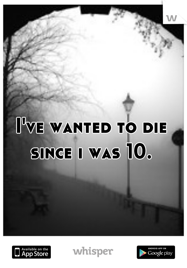 I've wanted to die since i was 10. 