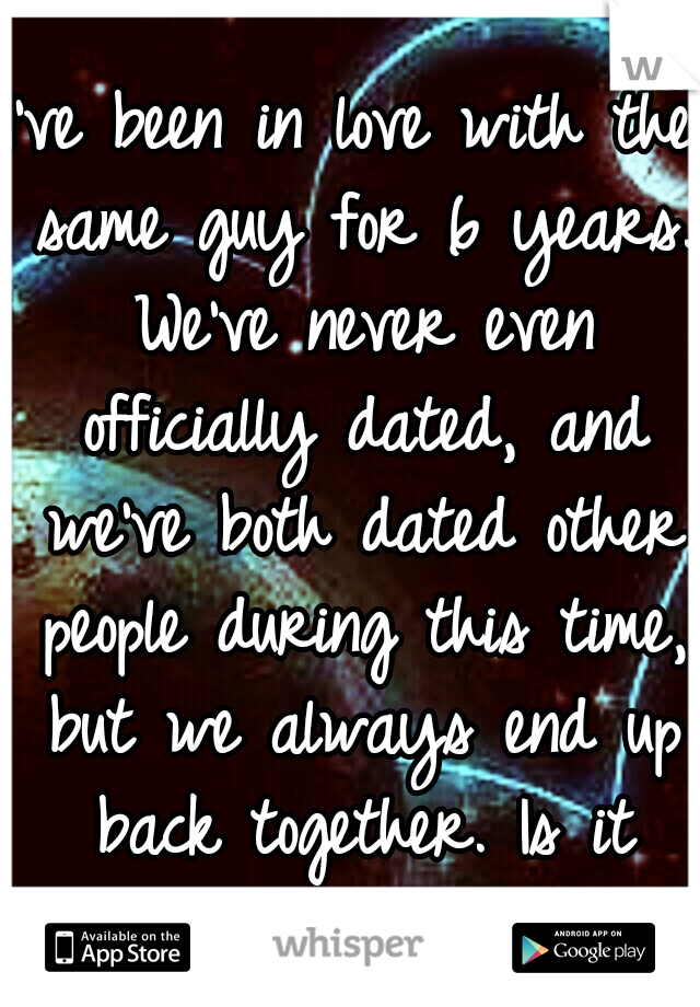 I've been in love with the same guy for 6 years. We've never even officially dated, and we've both dated other people during this time, but we always end up back together. Is it fate?