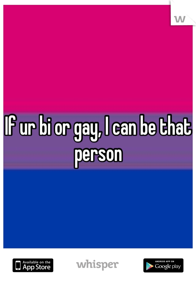 If ur bi or gay, I can be that person