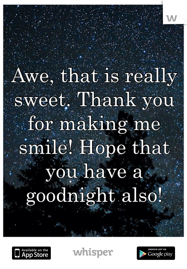 Awe, that is really sweet. Thank you for making me smile! Hope that you have a goodnight also!