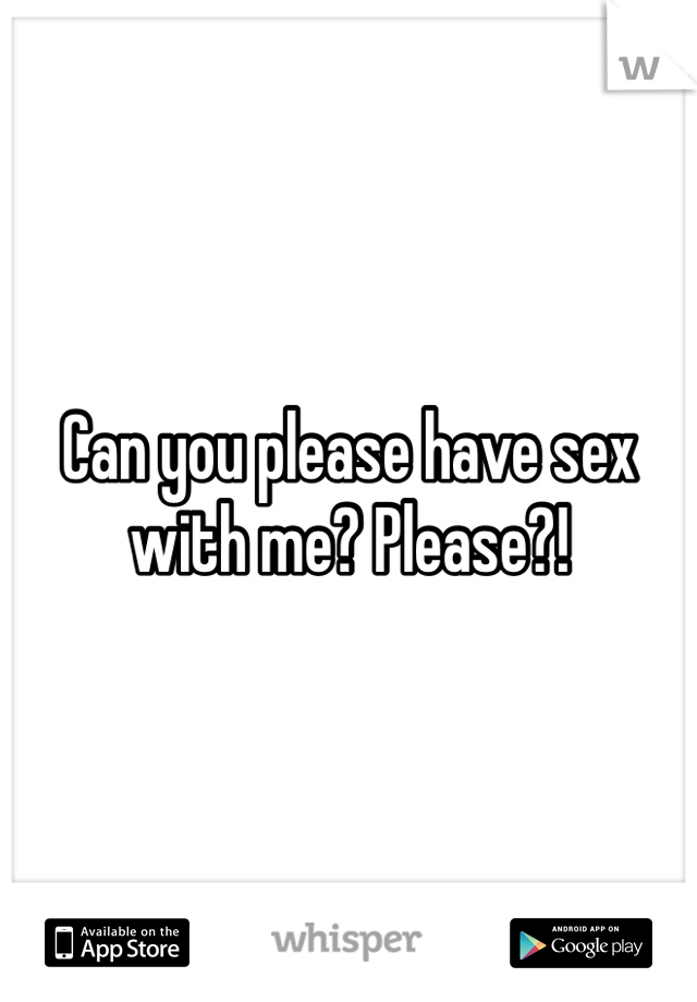 Can you please have sex with me? Please?! 