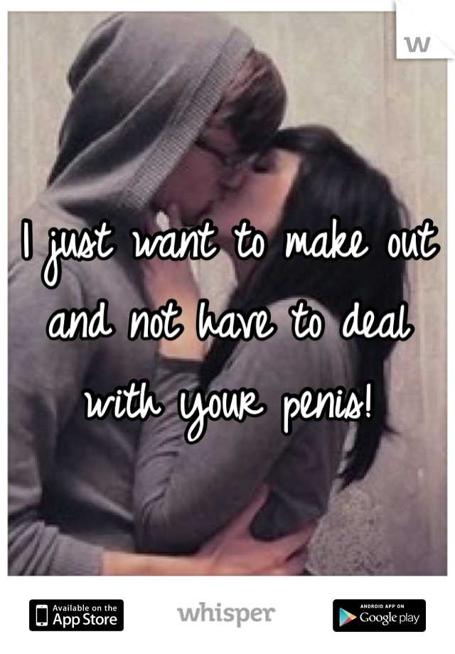 I just want to make out and not have to deal with your penis! 