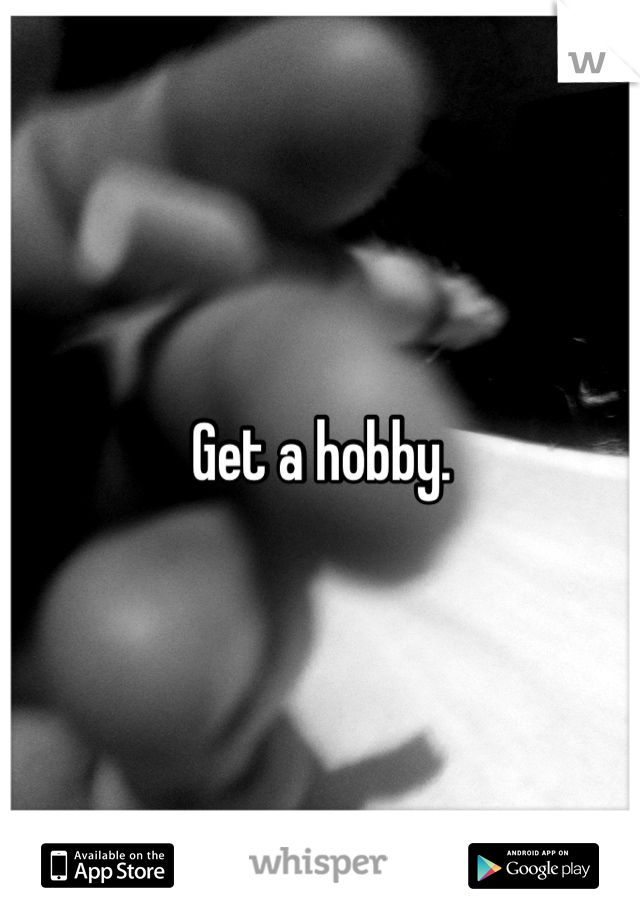 Get a hobby.