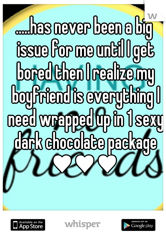 .....has never been a big issue for me until I get bored then I realize my boyfriend is everything I need wrapped up in 1 sexy dark chocolate package ♥♥♥ 