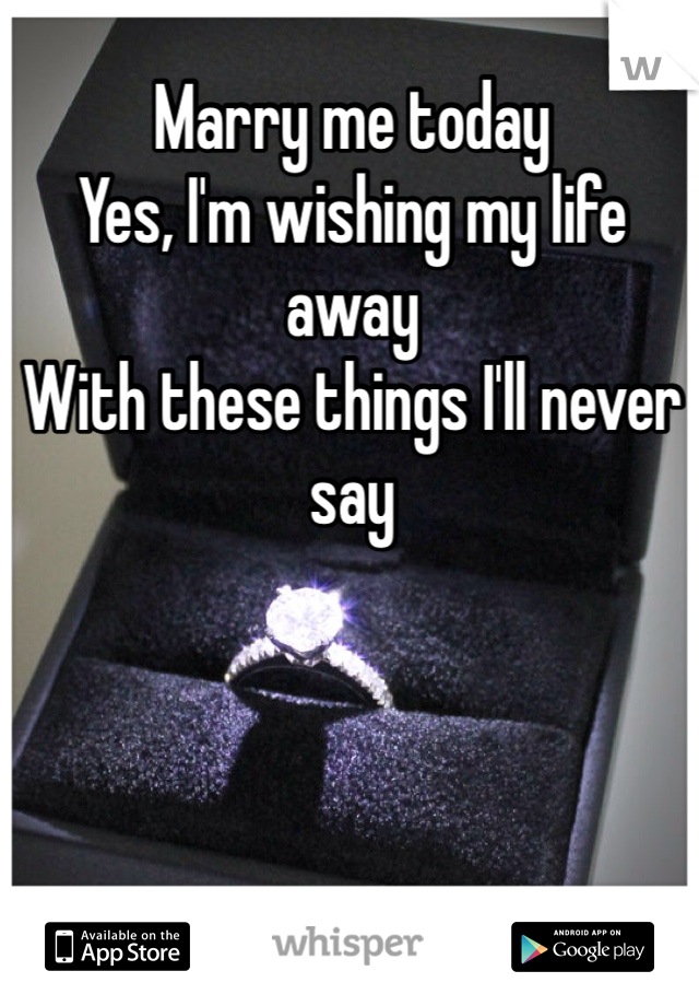 Marry me today
Yes, I'm wishing my life away 
With these things I'll never say
