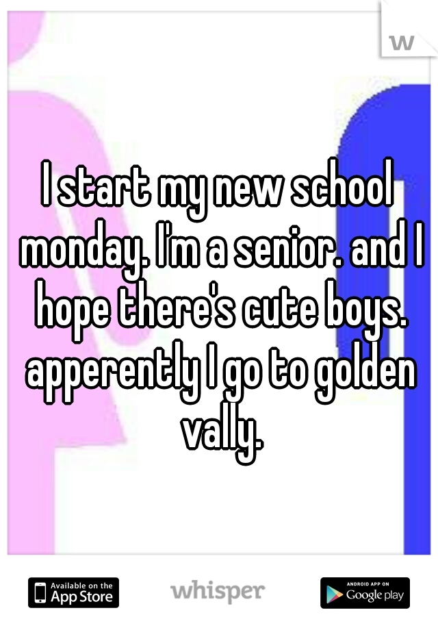 I start my new school monday. I'm a senior. and I hope there's cute boys. apperently I go to golden vally.