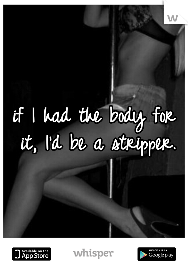 if I had the body for it, I'd be a stripper.