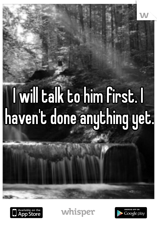 I will talk to him first. I haven't done anything yet.