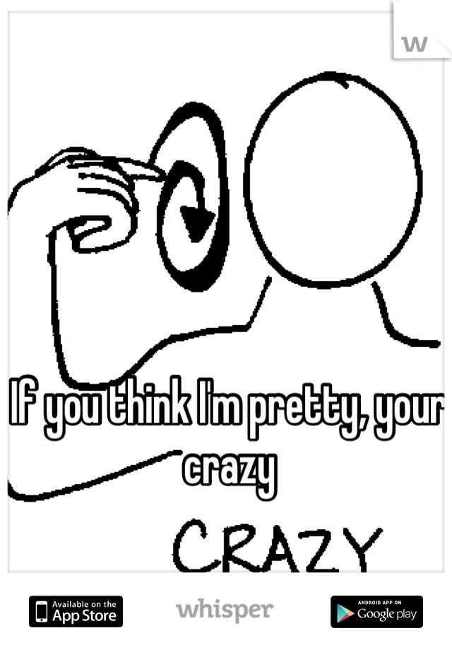 If you think I'm pretty, your crazy